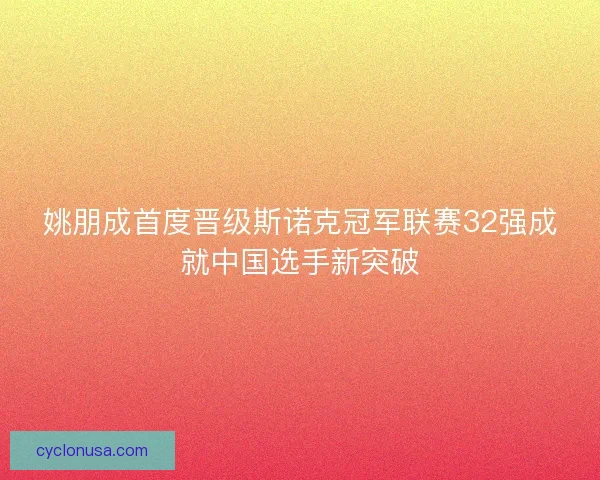 姚朋成首度晋级斯诺克冠军联赛32强成就中国选手新突破