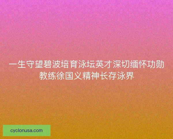 一生守望碧波培育泳坛英才深切缅怀功勋教练徐国义精神长存泳界
