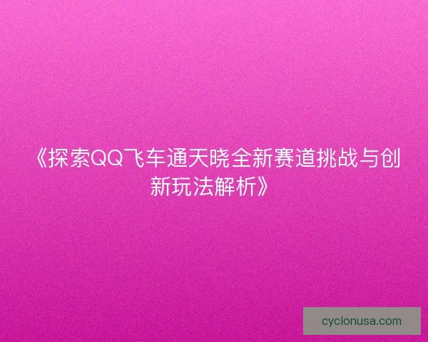 《探索QQ飞车通天晓全新赛道挑战与创新玩法解析》