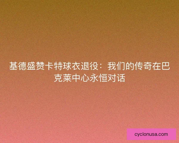 基德盛赞卡特球衣退役：我们的传奇在巴克莱中心永恒对话