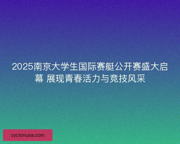 2025南京大学生国际赛艇公开赛盛大启幕 展现青春活力与竞技风采