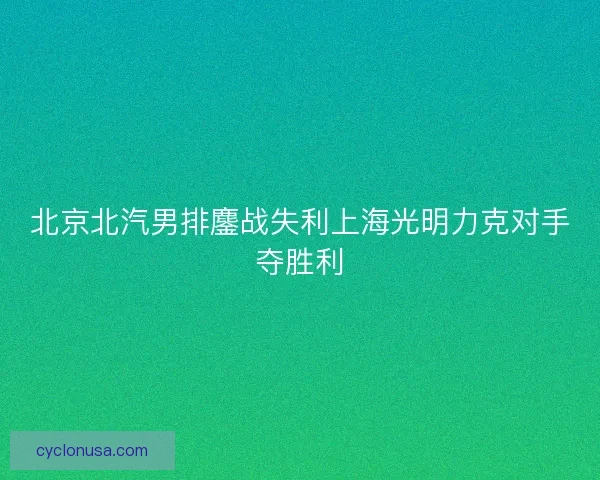北京北汽男排鏖战失利上海光明力克对手夺胜利