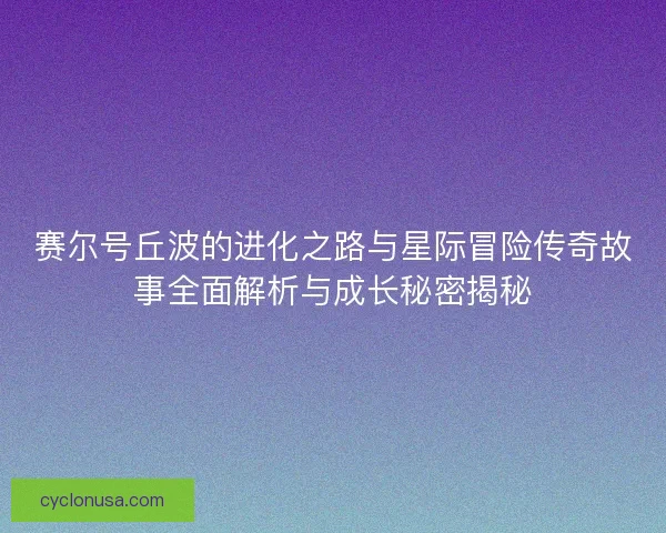 赛尔号丘波的进化之路与星际冒险传奇故事全面解析与成长秘密揭秘