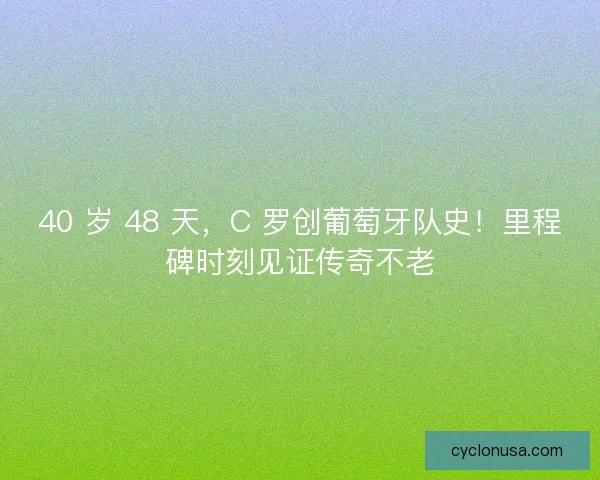 40 岁 48 天，C 罗创葡萄牙队史！里程碑时刻见证传奇不老