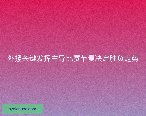 外援关键发挥主导比赛节奏决定胜负走势