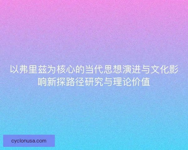 以弗里兹为核心的当代思想演进与文化影响新探路径研究与理论价值