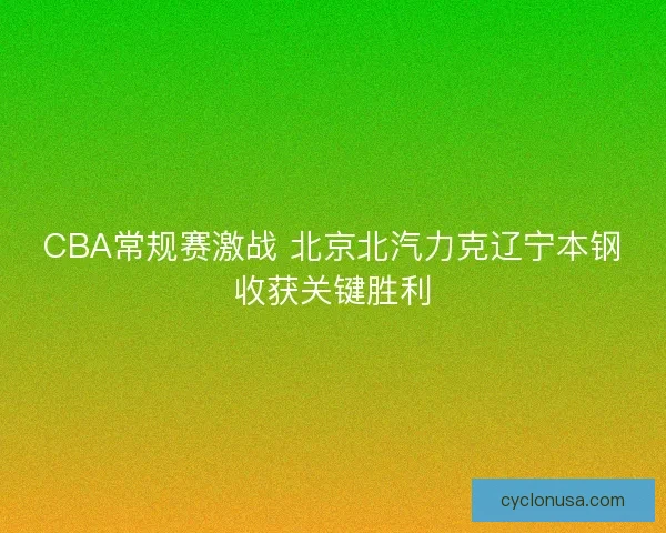 CBA常规赛激战 北京北汽力克辽宁本钢收获关键胜利