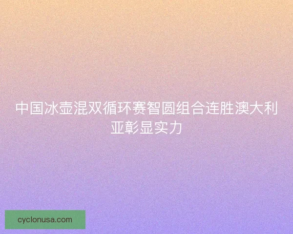 中国冰壶混双循环赛智圆组合连胜澳大利亚彰显实力