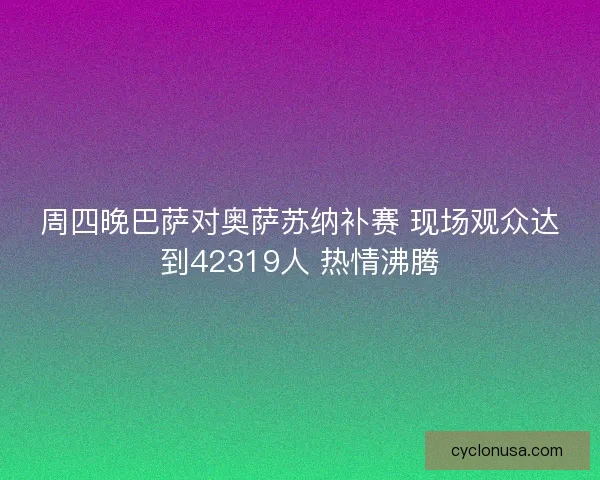 周四晚巴萨对奥萨苏纳补赛 现场观众达到42319人 热情沸腾