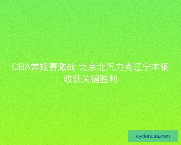 CBA常规赛激战 北京北汽力克辽宁本钢收获关键胜利