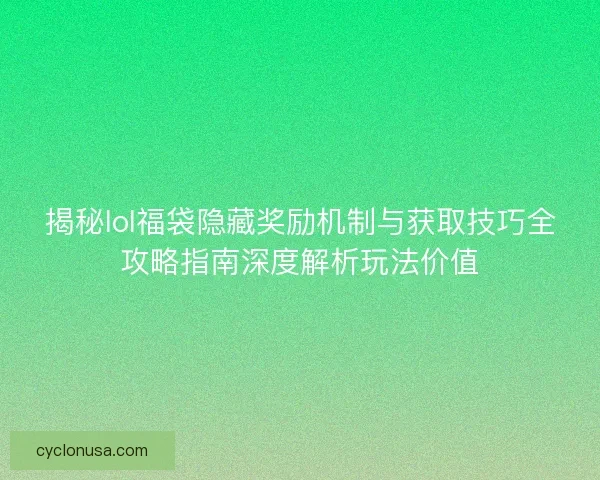 揭秘lol福袋隐藏奖励机制与获取技巧全攻略指南深度解析玩法价值