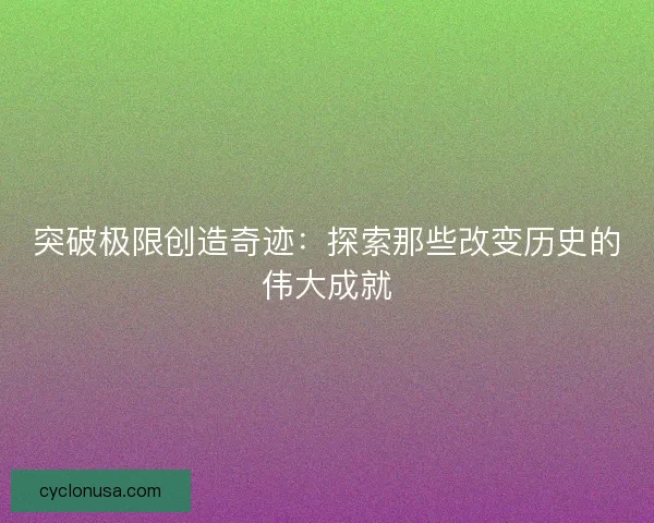 突破极限创造奇迹：探索那些改变历史的伟大成就