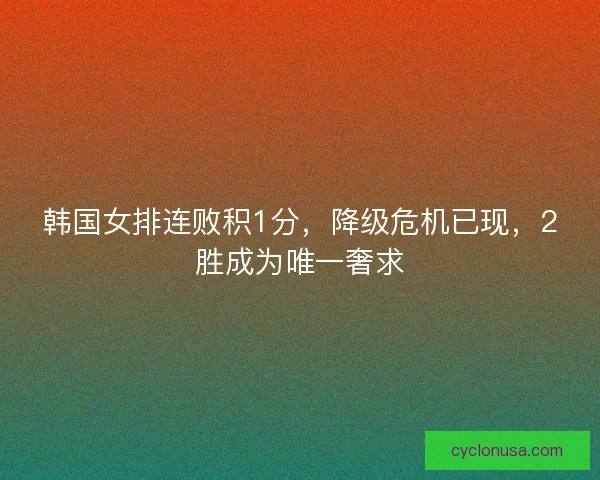 韩国女排连败积1分，降级危机已现，2胜成为唯一奢求