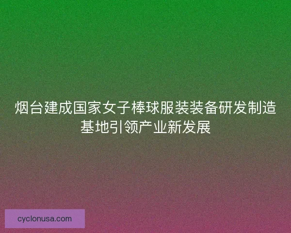 烟台建成国家女子棒球服装装备研发制造基地引领产业新发展
